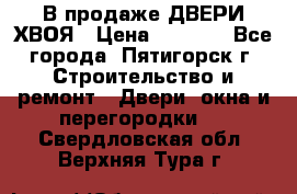  В продаже ДВЕРИ ХВОЯ › Цена ­ 2 300 - Все города, Пятигорск г. Строительство и ремонт » Двери, окна и перегородки   . Свердловская обл.,Верхняя Тура г.